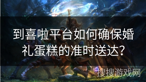 到喜啦平台如何确保婚礼蛋糕的准时送达？