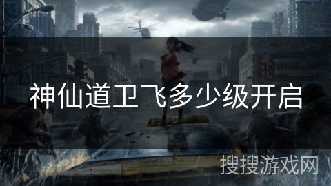 神仙道卫飞多少级开启