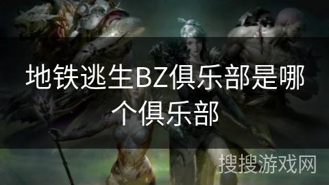 地铁逃生BZ俱乐部是哪个俱乐部