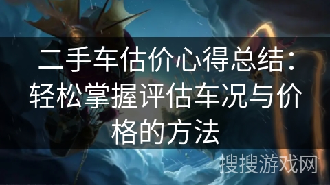 二手车估价心得总结：轻松掌握评估车况与价格的方法