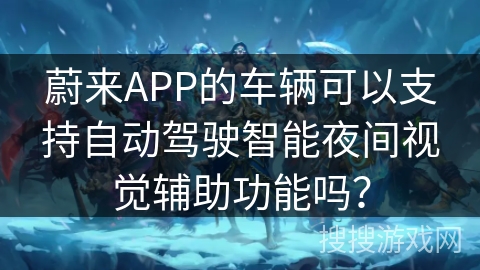 蔚来APP的车辆可以支持自动驾驶智能夜间视觉辅助功能吗? 蔚来APP的车辆可以支持自动驾驶智能夜间视觉辅助功能吗?