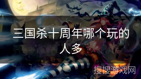 三国杀十周年哪个玩的人多 三国杀十周年哪个玩的人多