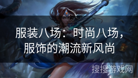 服装八场:时尚八场,服饰的潮流新风尚 服装八场:时尚八场,服饰的潮流新风尚