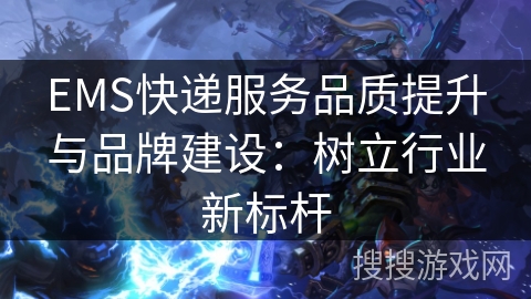 EMS快递服务品质提升与品牌建设:树立行业新标杆 EMS快递服务品质提升与品牌建设:树立行业新标杆