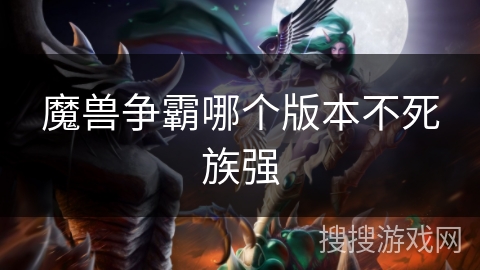 魔兽争霸哪个版本不死族强 魔兽争霸哪个版本不死族强