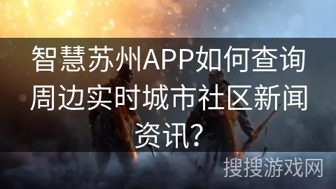 智慧苏州APP如何查询周边实时城市社区新闻资讯? 智慧苏州APP如何查询周边实时城市社区新闻资讯?