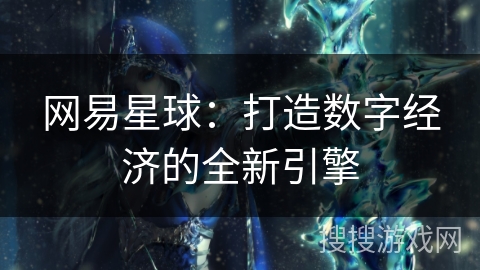 网易星球：打造数字经济的全新引擎