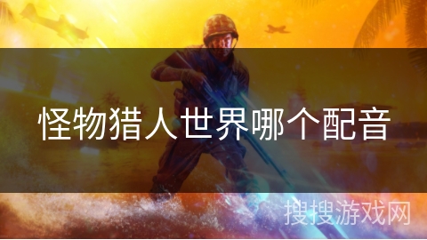 怪物猎人世界哪个配音 怪物猎人世界哪个配音