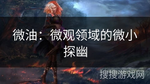 微油：微观领域的微小探幽