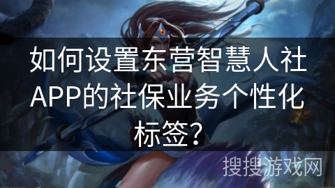 如何设置东营智慧人社APP的社保业务个性化标签？