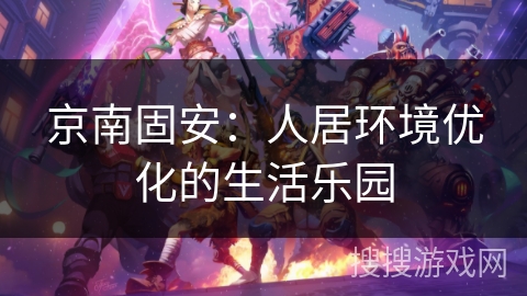 京南固安：人居环境优化的生活乐园