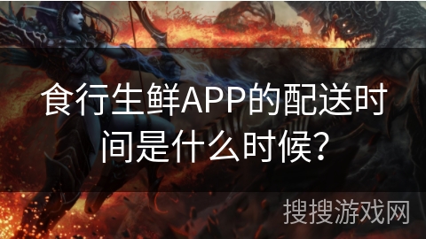 食行生鲜APP的配送时间是什么时候？