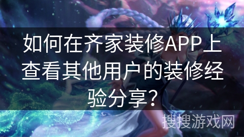 如何在齐家装修APP上查看其他用户的装修经验分享？