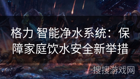 格力 智能净水系统：保障家庭饮水安全新举措