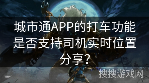 城市通APP的打车功能是否支持司机实时位置分享？