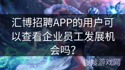 汇博招聘APP的用户可以查看企业员工发展机会吗？