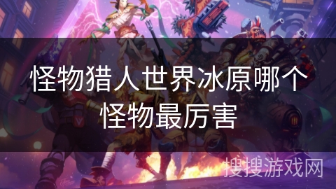 怪物猎人世界冰原哪个怪物最厉害