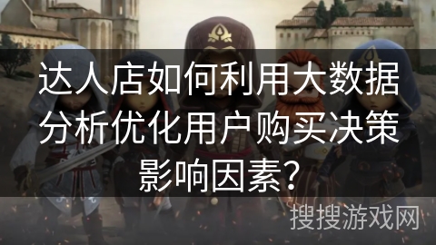 达人店如何利用大数据分析优化用户购买决策影响因素? 达人店如何利用大数据分析优化用户购买决策影响因素?