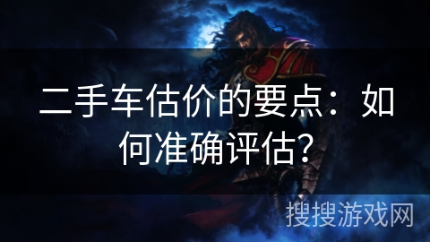 二手车估价的要点:如何准确评估? 二手车估价的要点:如何准确评估?