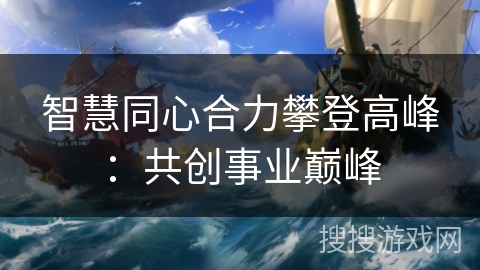 智慧同心合力攀登高峰：共创事业巅峰