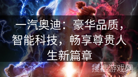 一汽奥迪：豪华品质，智能科技，畅享尊贵人生新篇章