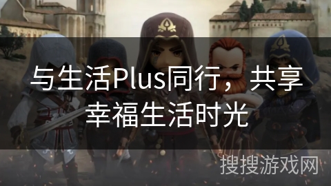 与生活Plus同行，共享幸福生活时光