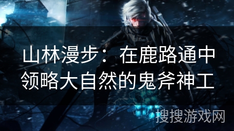 山林漫步：在鹿路通中领略大自然的鬼斧神工