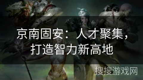 京南固安：人才聚集，打造智力新高地