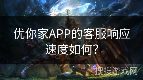 优你家APP的客服响应速度如何？