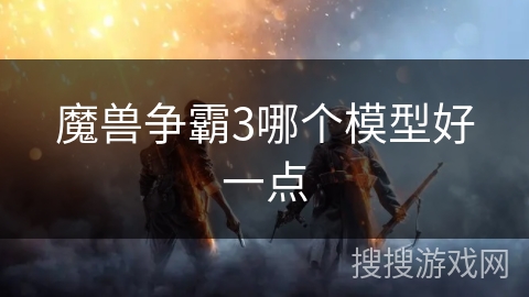 魔兽争霸3哪个模型好一点 魔兽争霸3哪个模型好一点