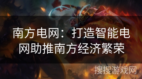 南方电网:打造智能电网助推南方经济繁荣 南方电网:打造智能电网助推南方经济繁荣