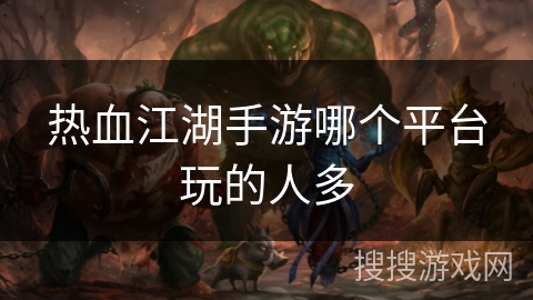 热血江湖手游哪个平台玩的人多 热血江湖手游哪个平台玩的人多