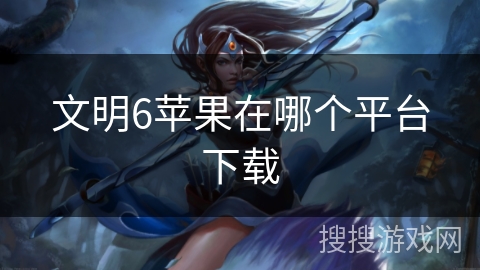 文明6苹果在哪个平台下载 文明6苹果在哪个平台下载