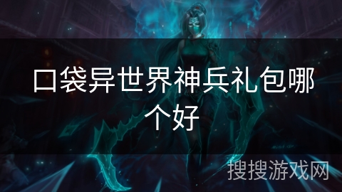 口袋异世界神兵礼包哪个好 口袋异世界神兵礼包哪个好