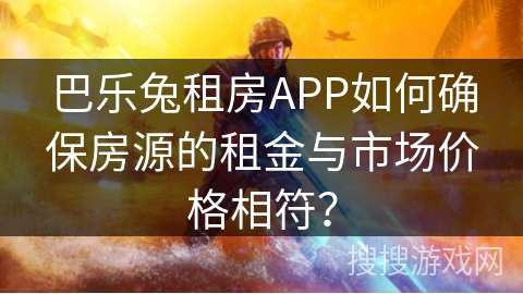 巴乐兔租房APP如何确保房源的租金与市场价格相符？