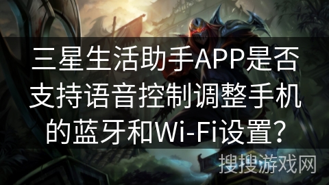 三星生活助手APP是否支持语音控制调整手机的蓝牙和Wi-Fi设置？
