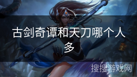 古剑奇谭和天刀哪个人多