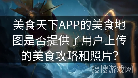美食天下APP的美食地图是否提供了用户上传的美食攻略和照片？