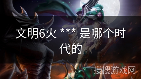 文明6火 *** 是哪个时代的