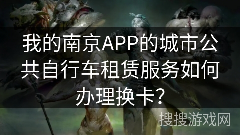 我的南京APP的城市公共自行车租赁服务如何办理换卡？