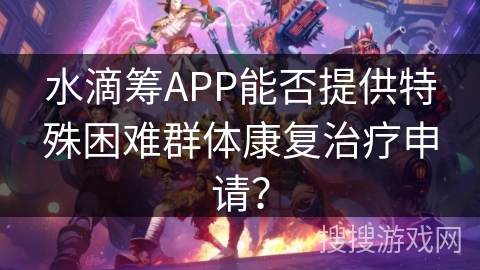 水滴筹APP能否提供特殊困难群体康复治疗申请？