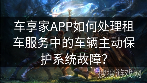 车享家APP如何处理租车服务中的车辆主动保护系统故障？