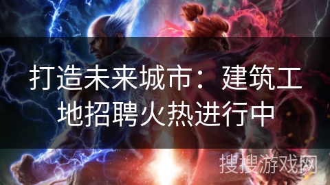 打造未来城市：建筑工地招聘火热进行中