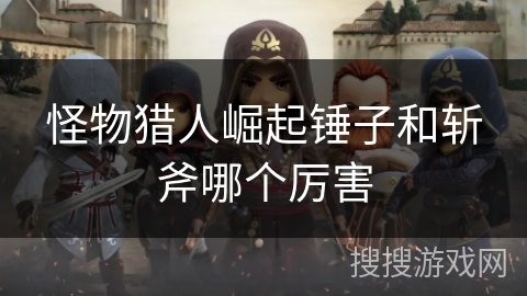 怪物猎人崛起锤子和斩斧哪个厉害