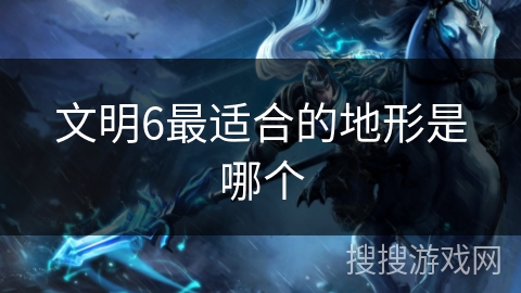 文明6最适合的地形是哪个