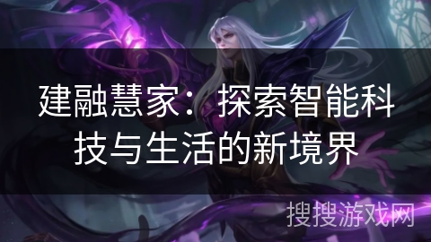 建融慧家：探索智能科技与生活的新境界