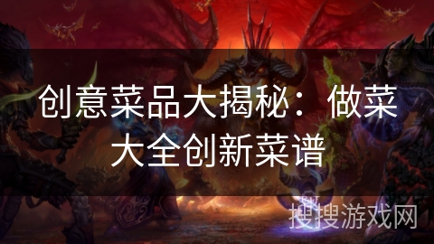 创意菜品大揭秘：做菜大全创新菜谱