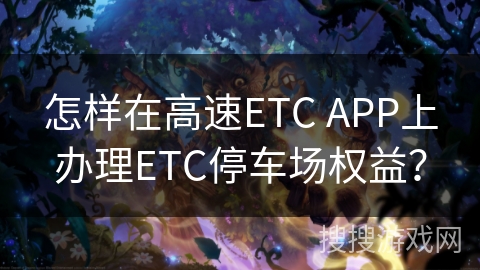 怎样在高速ETC APP上办理ETC停车场权益？