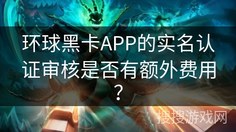 环球黑卡APP的实名认证审核是否有额外费用？