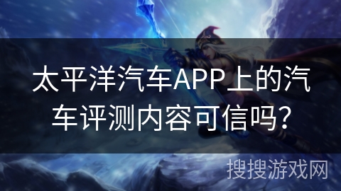 太平洋汽车APP上的汽车评测内容可信吗？